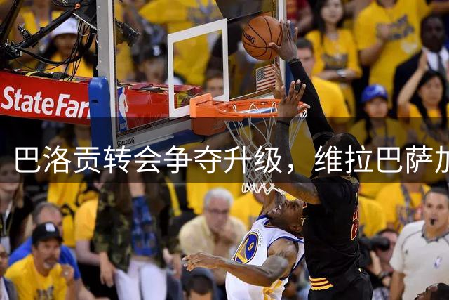 巴洛贡转会争夺升级，维拉巴萨加入战局