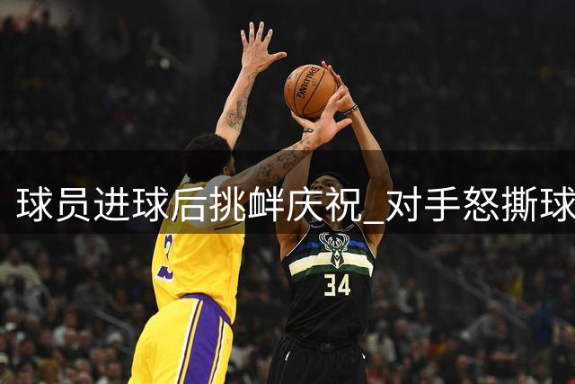 球员进球后挑衅庆祝 对手怒撕球衣仅吃黄牌