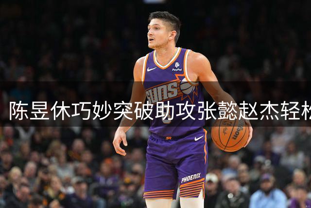 陈昱休巧妙突破助攻张懿赵杰轻松得分