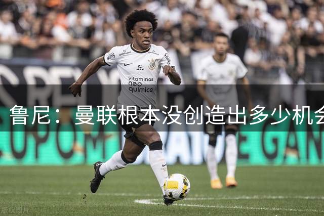 鲁尼：曼联根本没创造出多少机会，这是最让人担忧的地方